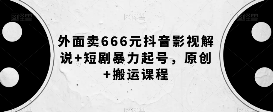 外面卖666元抖音影视解说+短剧暴力起号，原创+搬运课程-小北视界