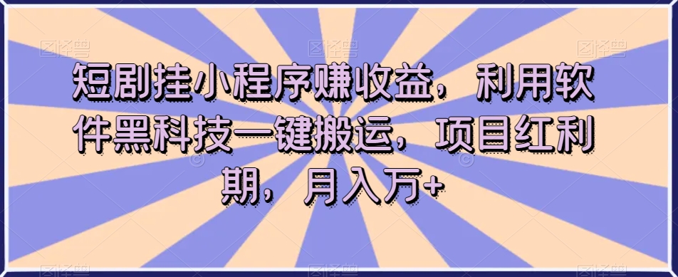 短剧挂小程序赚收益，利用软件黑科技一键搬运，项目红利期，月入万+【揭秘】-小北视界