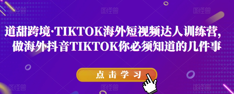 道甜跨境·TIKTOK海外短视频达人训练营，做海外抖音TIKTOK你必须知道的几件事-小北视界