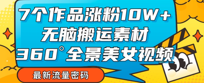 7个作品涨粉10W+，无脑搬运素材，全景美女视频爆款玩法分享【揭秘】-小北视界