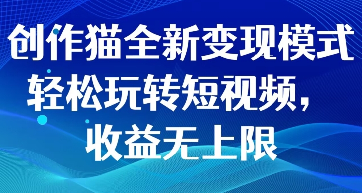 创作猫全新变现模式，轻松玩转短视频，收益无上限-小北视界