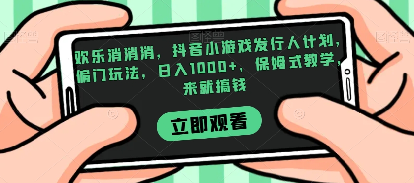 欢乐消消消，抖音小游戏发行人计划，偏门玩法，日入1000+，保姆式教学，来就搞钱-小北视界