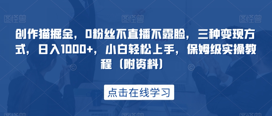 创作猫掘金，0粉丝不直播不露脸，三种变现方式，日入1000+，小白轻松上手，保姆级实操教程（附资料）-小北视界