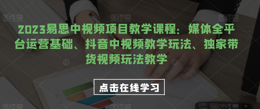 2023易思中视频项目教学课程：媒体全平台运营基础、抖音中视频教学玩法、独家带货视频玩法教学-小北视界