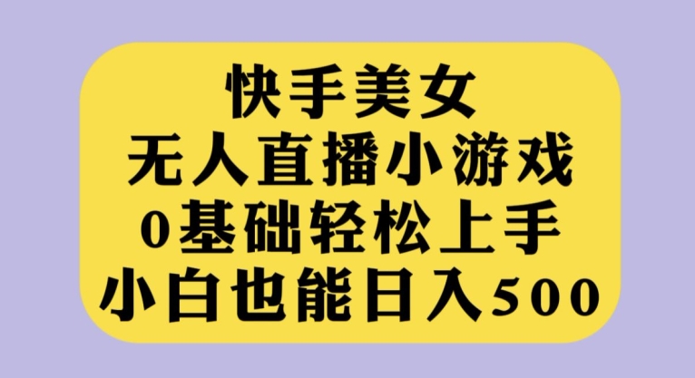 快手美女无人直播小游戏，0基础轻松上手，小白也能日入500【揭秘】-小北视界