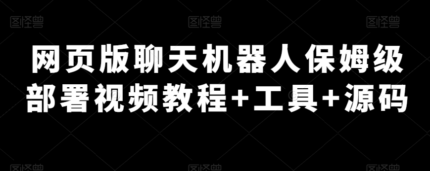 网页版聊天机器人保姆级部署视频教程+工具+源码-小北视界