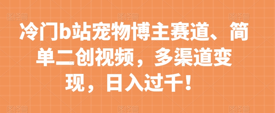 冷门b站宠物博主赛道，简单二创视频，多渠道变现，日入过千！【揭秘】-小北视界