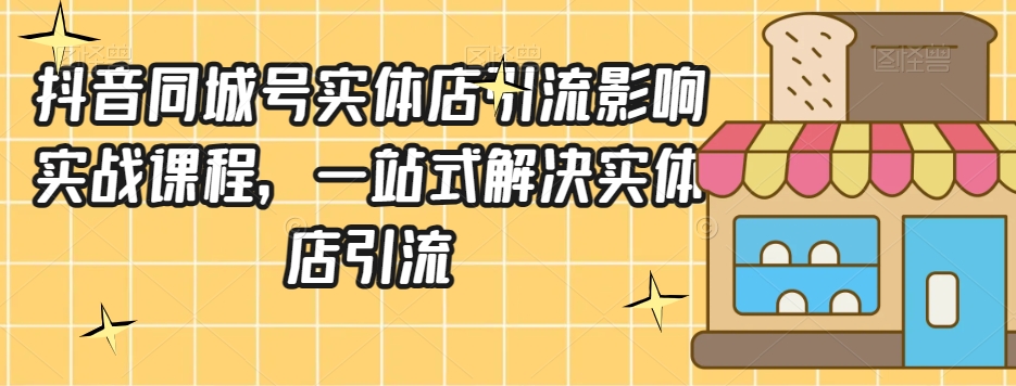 抖音同城号实体店引流营销实战课程，一站式解决实体店引流-小北视界