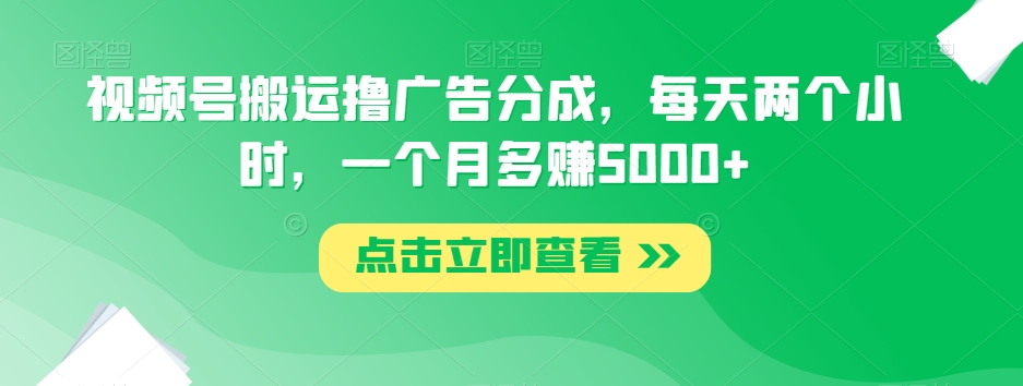 视频号搬运撸广告分成，每天两个小时，一个月多赚5000+-小北视界