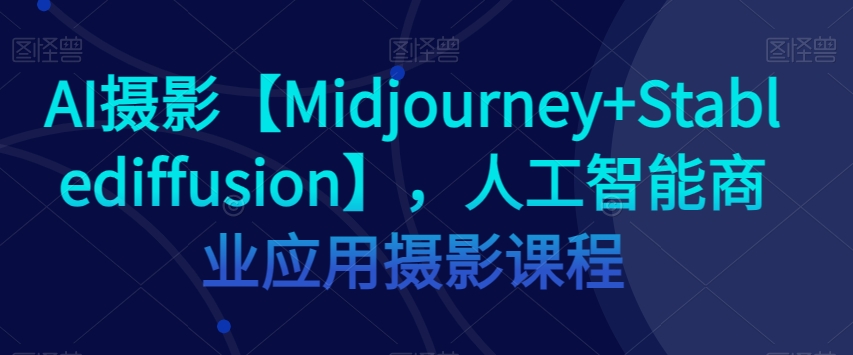 AI摄影【Midjourney+Stablediffusion】，人工智能商业应用摄影课程-小北视界