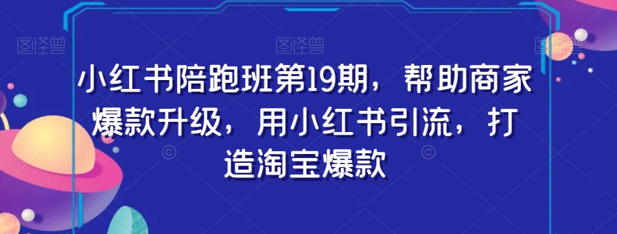 小红书陪跑班第19期，帮助商家爆款升级，用小红书引流，打造淘宝爆款-小北视界