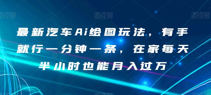 最新汽车Ai绘图玩法，有手就行一分钟一条，在家每天半小时也能月入过万【揭秘】-小北视界