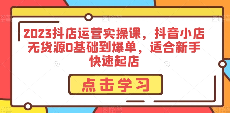 2023抖店运营实操课，抖音小店无货源0基础到爆单，适合新手快速起店-小北视界