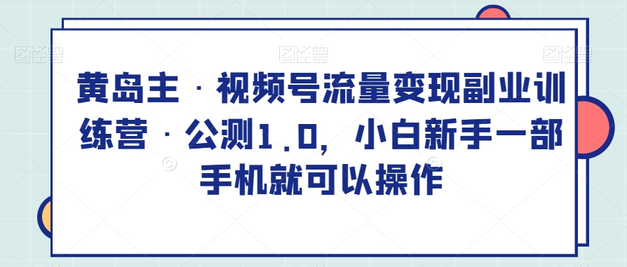 黄岛主·视频号流量变现副业训练营·公测1.0，小白新手一部手机就可以操作-小北视界