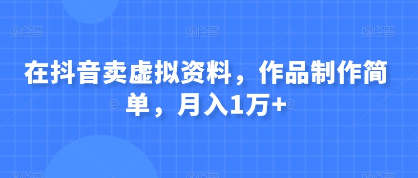 在抖音卖虚拟资料，作品制作简单，月入1万+-小北视界