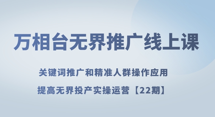 万相台无界推广线上课关键词推广和精准人群操作应用，提高无界投产实操运营【22期】-小北视界