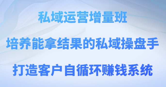 私域运营增量班，培养能拿结果的私域操盘手，打造客户自循环赚钱系统-小北视界