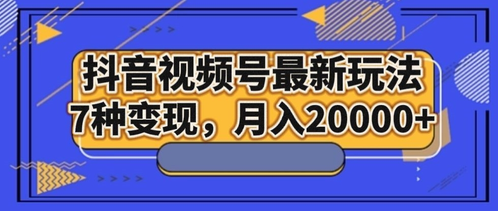 抖音视频号最新玩法，7种变现，月入20000+-小北视界