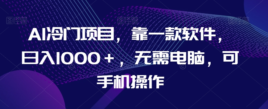 AI冷门项目，靠一款软件，日入1000＋，无需电脑，可手机操作【揭秘】-小北视界