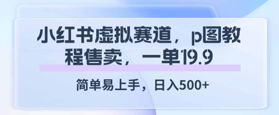 小红书虚拟赛道，p图教程售卖，一单19.9，简单易上手，日入500+-小北视界