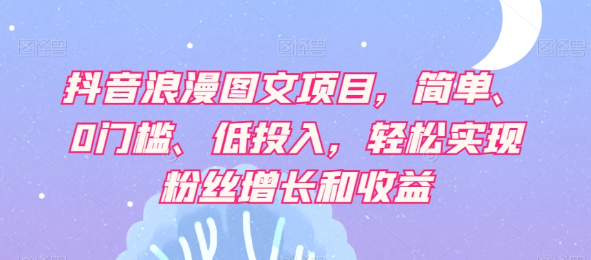 抖音浪漫图文项目，简单、0门槛、低投入，轻松实现粉丝增长和收益-小北视界