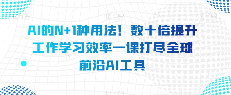 AI的N+1种用法！数十倍提升工作学习效率一课打尽全球前沿AI工具-小北视界