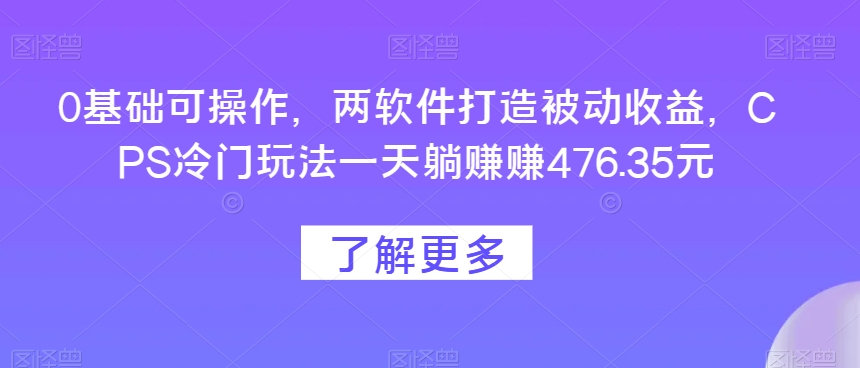 0基础可操作，两软件打造被动收益，CPS冷门玩法一天躺赚赚476.35元-小北视界