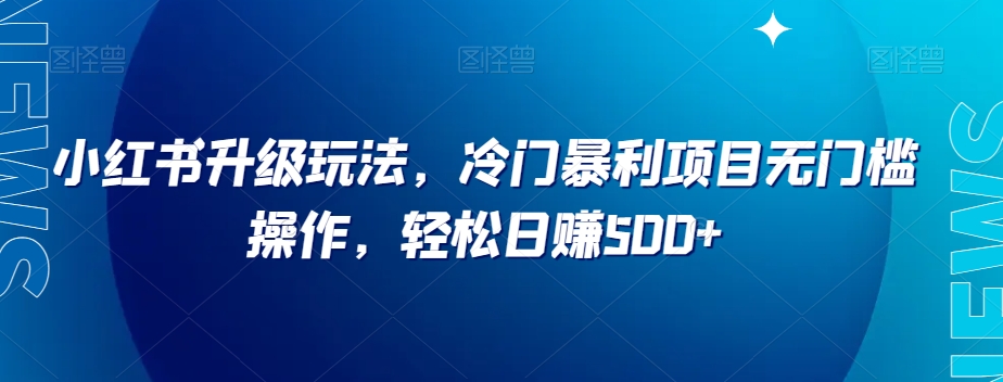 小红书升级玩法，冷门暴利项目无门槛操作，轻松日赚500+【揭秘】-小北视界