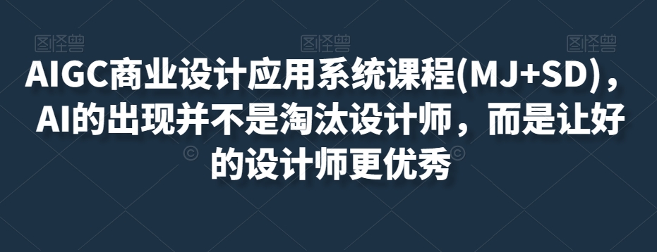 AIGC商业设计应用系统课程(MJ+SD)，AI的出现并不是淘汰设计师，而是让好的设计师更优秀-小北视界