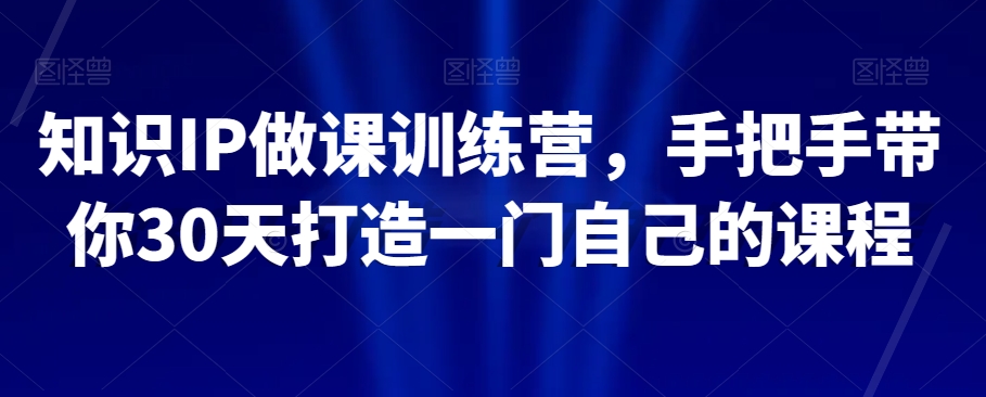 知识IP做课训练营，手把手带你30天打造一门自己的课程-小北视界