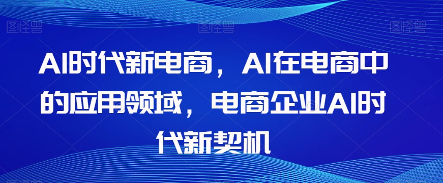 Al时代新电商，Al在电商中的应用领域，电商企业AI时代新契机-小北视界