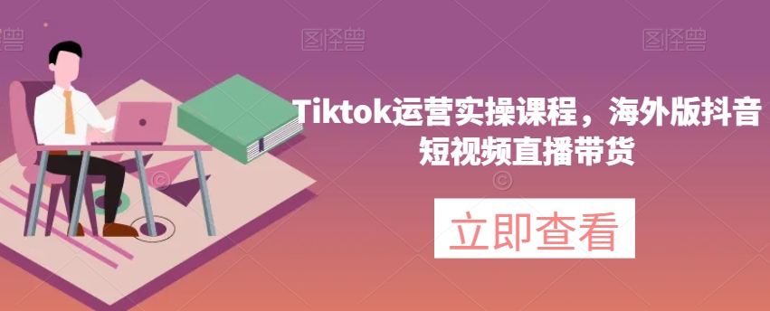 Tiktok运营实操课程，海外版抖音短视频直播带货-小北视界