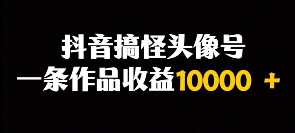 抖音搞怪头像号，一条作品收益10000＋多种变现方式-小北视界