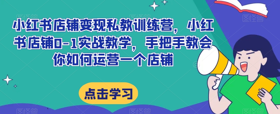 小红书店铺变现私教训练营，小红书店铺0-1实战教学，手把手教会你如何运营一个店铺-小北视界