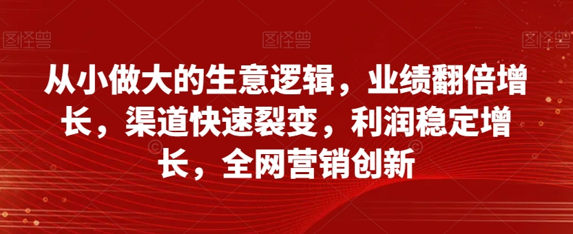 从小做大的生意逻辑，业绩翻倍增长，渠道快速裂变，利润稳定增长，全网营销创新-小北视界