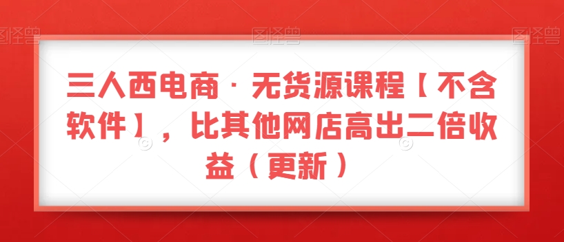 三人西电商·无货源课程【不含软件】，比其他网店高出二倍收益（更新）-小北视界