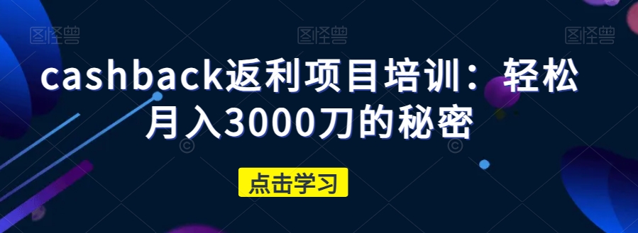 cashback返利项目培训：轻松月入3000刀的秘密-小北视界