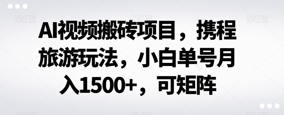 AI视频搬砖项目，携程旅游玩法，小白单号月入1500+，可矩阵-小北视界