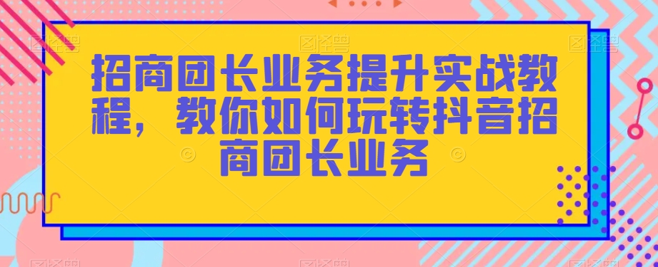 招商团长业务提升实战教程，教你如何玩转抖音招商团长业务-小北视界