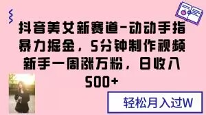 抖音美女新赛道-动动手指暴力掘金，5分钟制作视频，新手一周涨万粉，日收入500+【揭秘】-小北视界