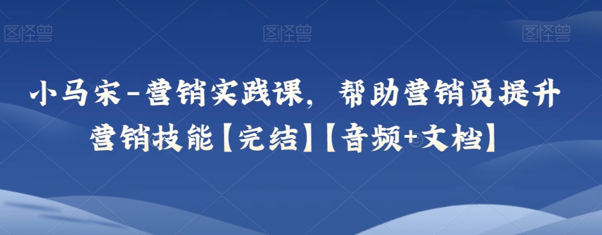 小马宋-营销实践课，帮助营销员提升营销技能【完结】【音频+文档】-小北视界