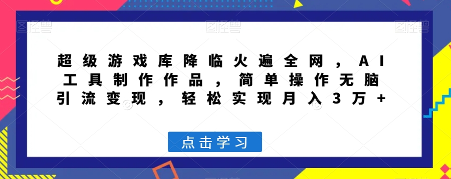 超级游戏库降临火遍全网，AI工具制作作品，简单操作无脑引流变现，轻松实现月入3万+【揭秘】-小北视界