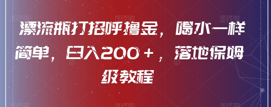 漂流瓶打招呼撸金，喝水一样简单，日入200＋，落地保姆级教程-小北视界