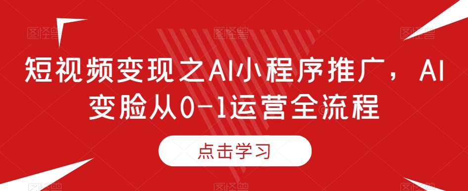 短视频变现之AI小程序推广，AI变脸从0-1运营全流程-小北视界