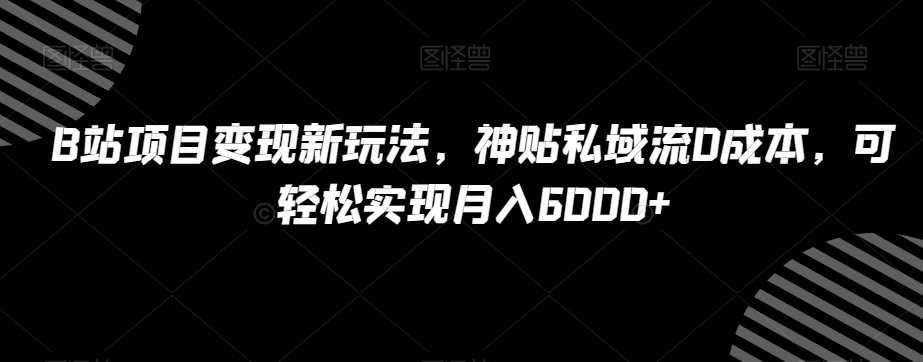 B站项目变现新玩法，神贴私域流0成本，可轻松实现月入6000+【揭秘】-小北视界