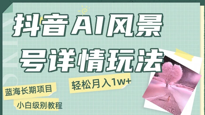 抖音AI风景号月入1万+详细教程玩法手机即可制作，小白轻松上手-小北视界