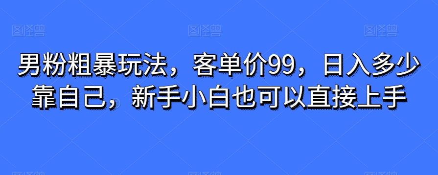 男粉粗暴玩法，客单价99，日入多少靠自己，新手小白也可以直接上手-小北视界