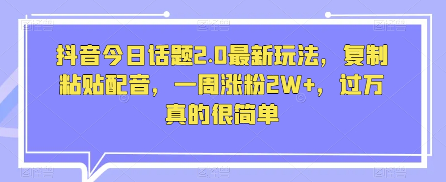 抖音今日话题2.0最新玩法，复制粘贴配音，一周涨粉2W+，过万真的很简单-小北视界