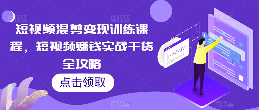 短视频混剪变现训练课程，短视频赚钱实战干货全攻略-小北视界