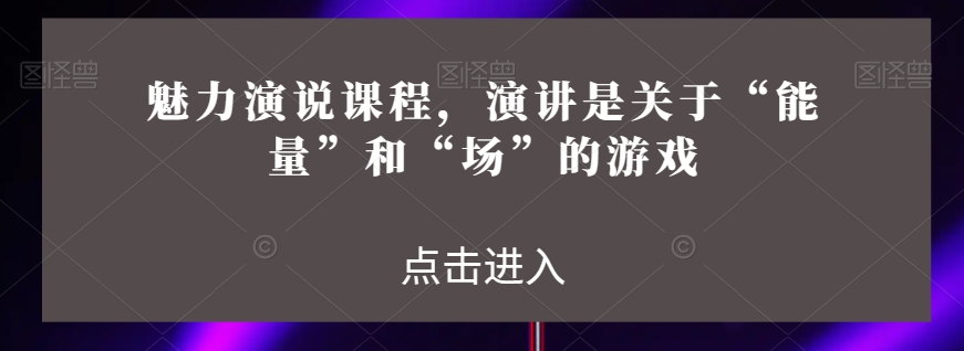 魅力演说课程，演讲是关于“能量”和“场”的游戏-小北视界